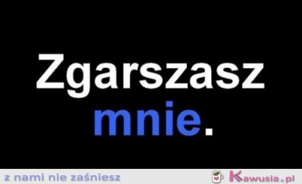Zgarszasz mnie