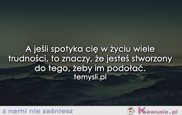 A jeśli spotyka Cię w życiu wiele trudności..