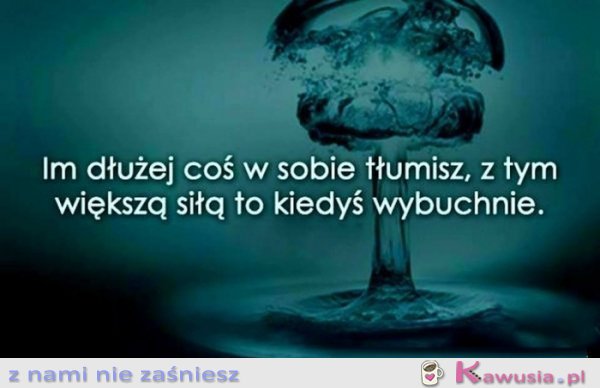 Im dłużej coś w sobie tłumisz