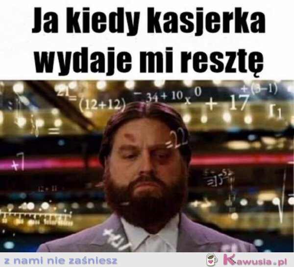 Ja kiedy kasjerka wydaje mi resztę...