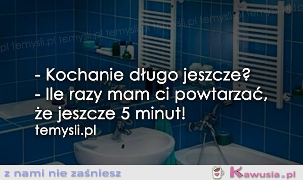 - Kochanie długo jeszcze?