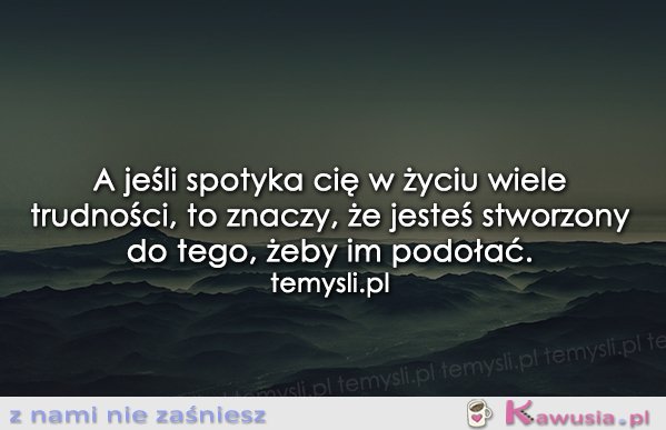 A jeśli spotyka Cię w życiu wiele trudności...