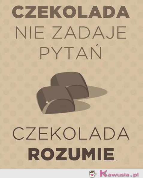 Czekolada nie zadaje pytań...