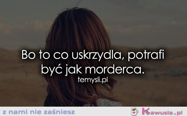 Bo to co uskrzydla, potrafi...