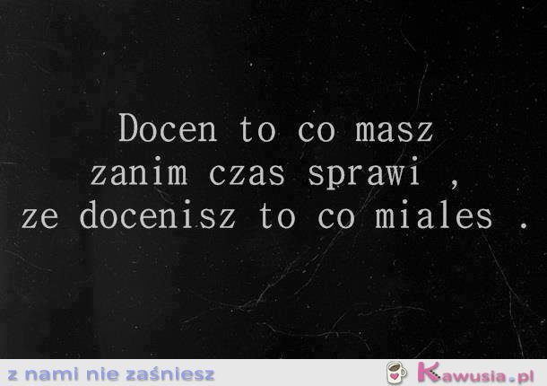 Doceń to co masz...