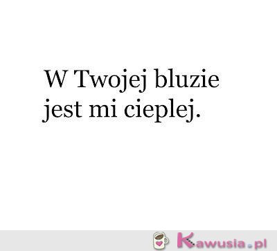 W Twojej bluzie jest mi cieplej...