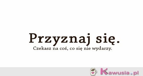 Przyznaj się.