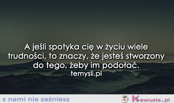 A jeśli spotyka Cię w życiu wiele trudności..