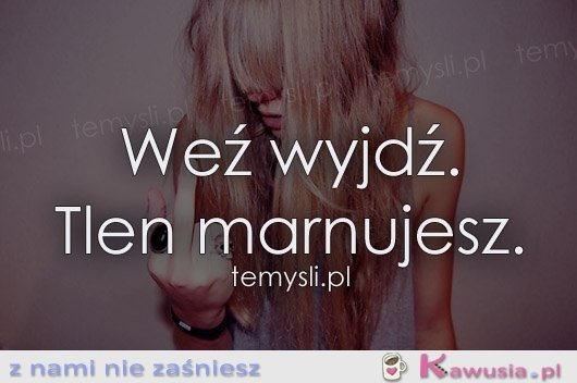 Weź wyjdź...