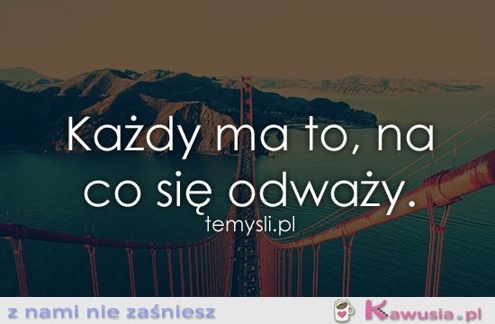 Każdy ma to, na co się odważy