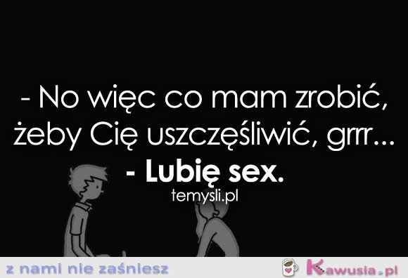 No więc co mam zrobić, żeby Cię...