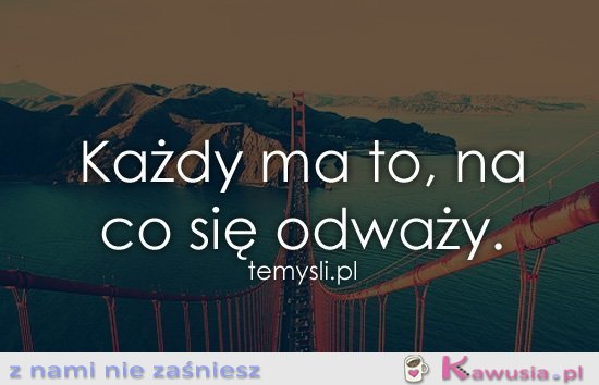 Każdy ma to, na co się odważy