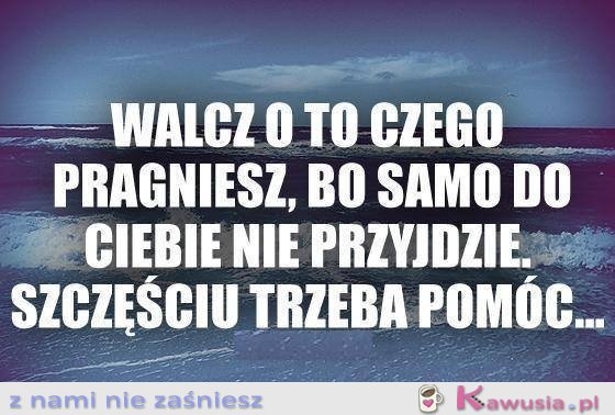 Walcz o to czego pragniesz...