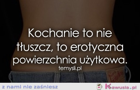 Kochanie to nie tłuszcz, to..