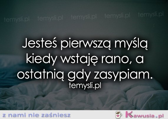 Jesteś pierwszą myślą kiedy wstaję rano