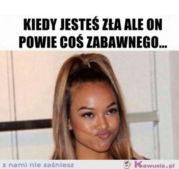 Kiedy jesteś zła ale on