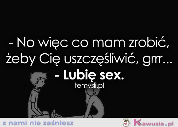 No więc co mam zrobić, żeby Cię...