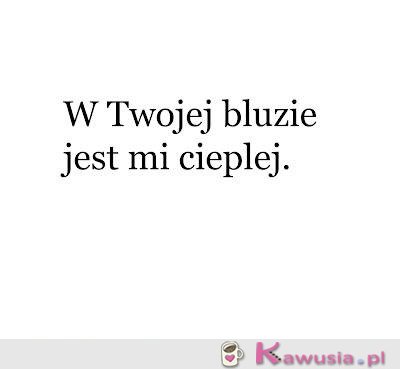 W Twojej bluzie jest mi cieplej...