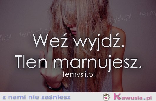 Weź wyjdź...