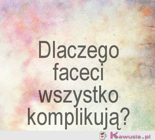 Dlaczego faceci wszystko komplikują?