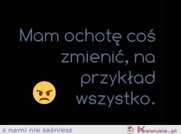 Mam ochotę coś zmienić