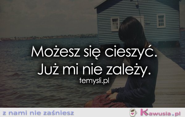 Możesz się cieszyć. Już mi nie zależy.