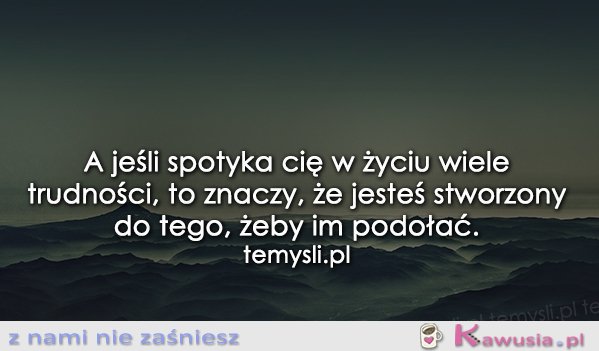 A jeśli spotyka Cię w życiu wiele trudności... 