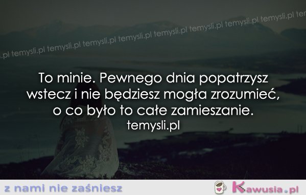 To minie. Pewnego dnia popatrzysz..