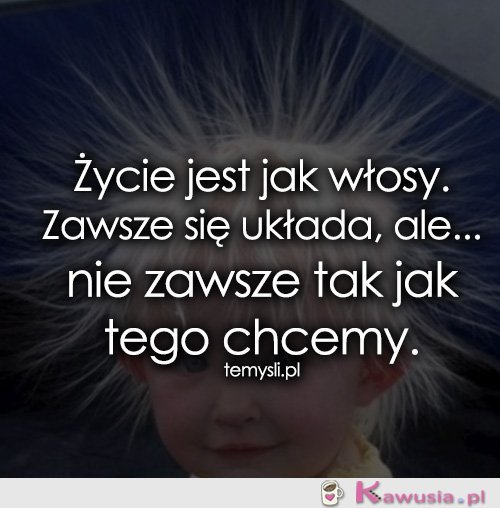 Życie jest jak włosy...