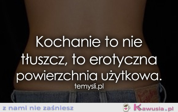 Kochanie to nie tłuszcz, to..