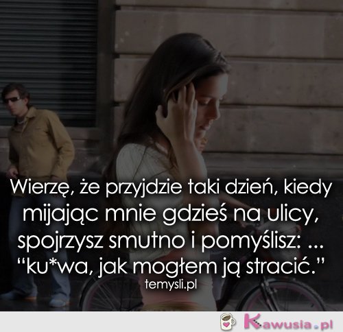 Wierzę, że przyjdzie taki dzień, kiedy...