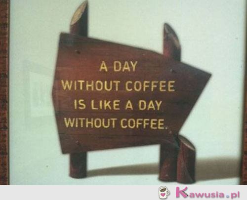 Dzień bez kawy jest jak dzień bez kawy