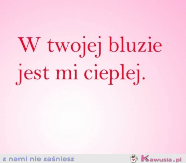 W twojej bluzie jest mi cieplej