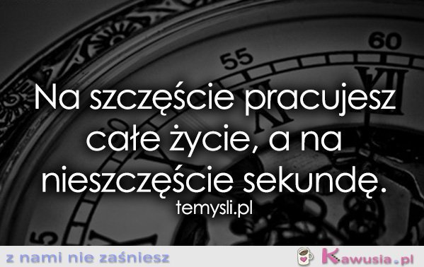 Na szczęście pracujesz całe życie, a..