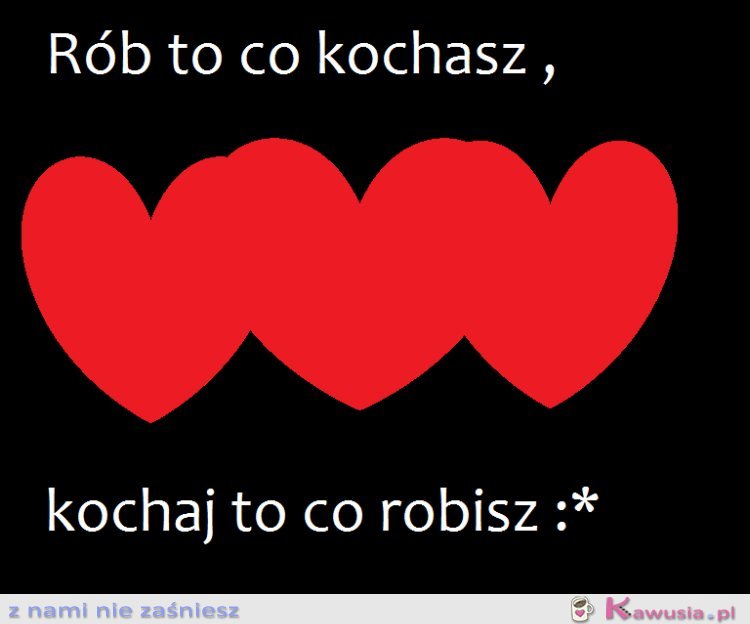 Rób to co kochasz,kochaj to co robisz :*