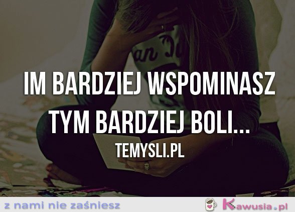Im bardziej wspominasz...