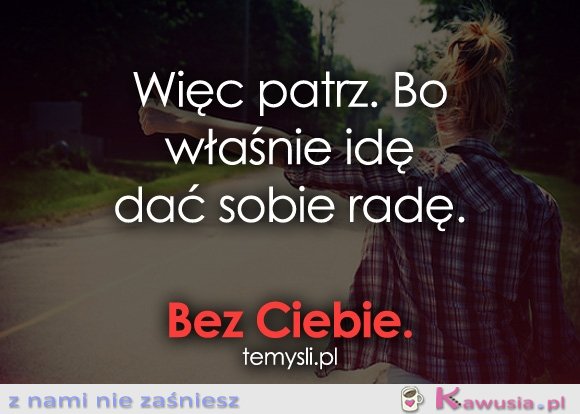 Więc patrz. Bo właśnie idę...