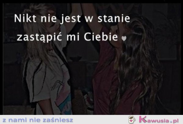 Nikt nie jest w stanie zastąpić mi Ciebie