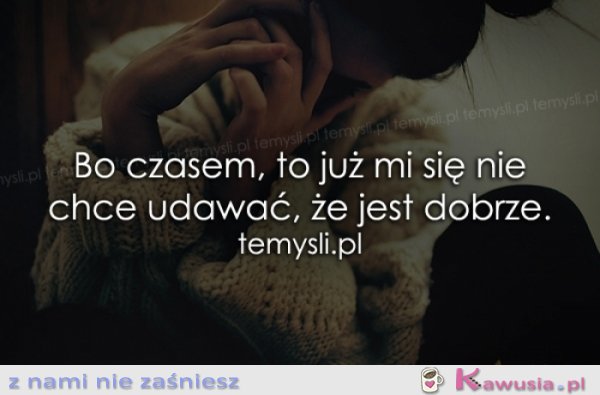 Bo czasem, to już mi się nie chce udawać...