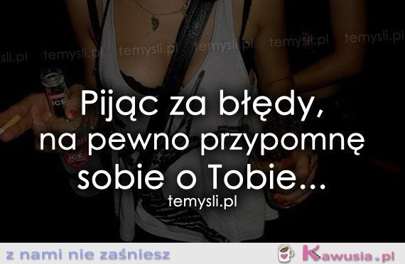 Pijąc za błędy, na pewno przypomnę sobie