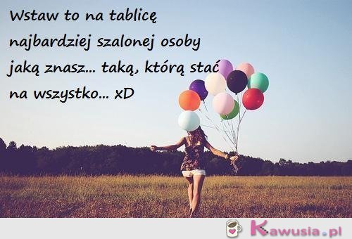 Wstaw to najbardziej szalonej osobie jaką znasz!