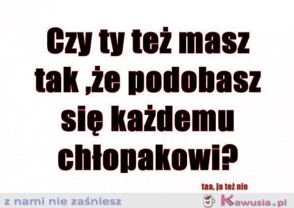 Czy ty też masz tak...