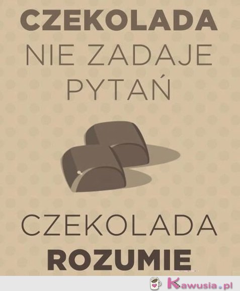 Czekolada nie zadaje pytań...