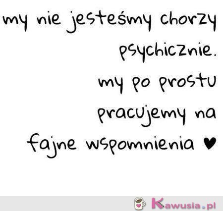 My nie jesteśmy chorzy psychicznie..