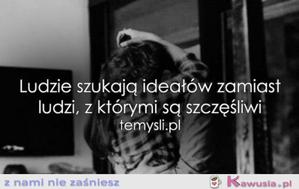 Ludzie szukają ideałów, zamiast...