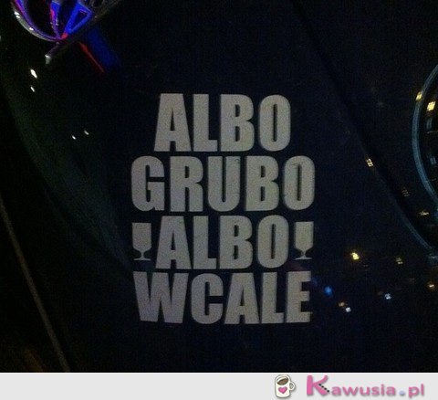 Albo grubo albo wcale