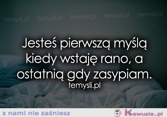 Jesteś pierwszą myślą kiedy wstaję rano