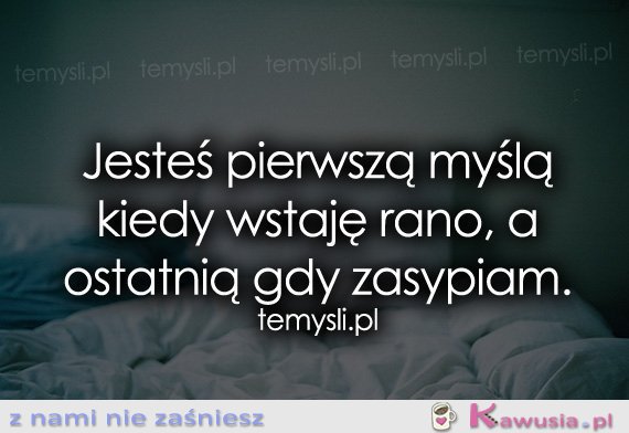 Jesteś pierwszą myślą kiedy wstaję rano