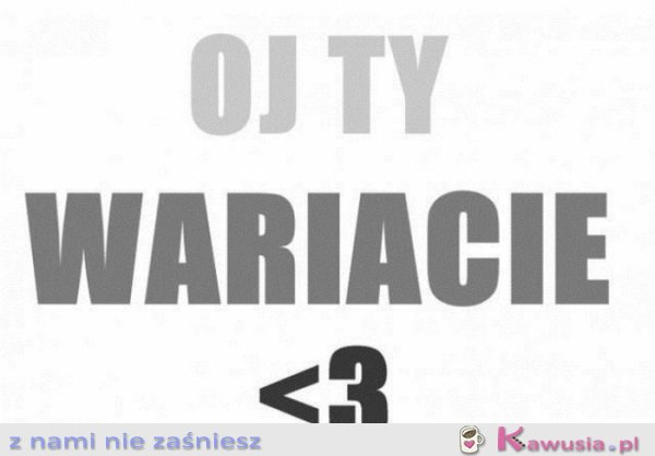 Oj Ty wariacie