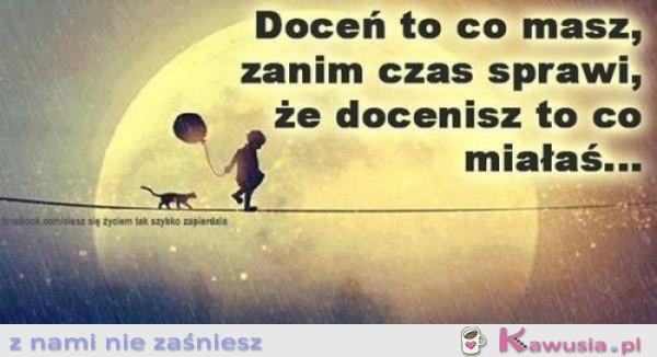 Doceń to co masz...